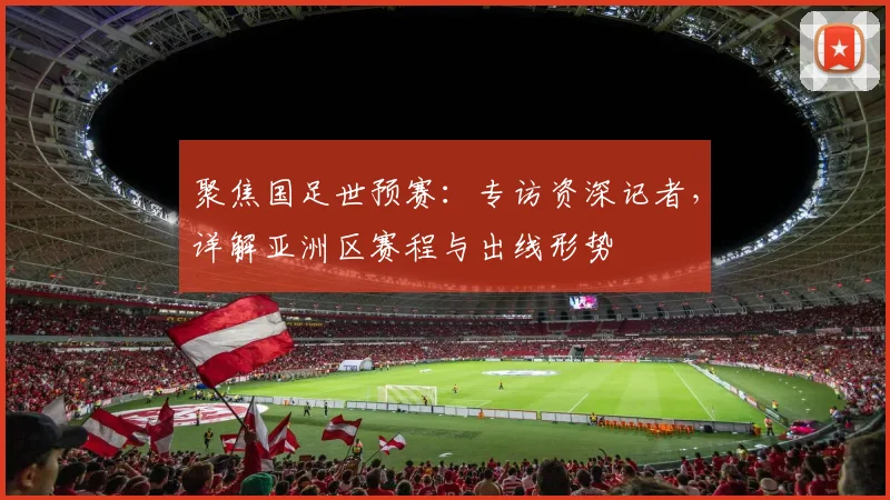 聚焦国足世预赛:专访资深记者,详解亚洲区赛程与出线形势