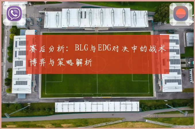 赛后分析:BLG与EDG对决中的战术博弈与策略解析