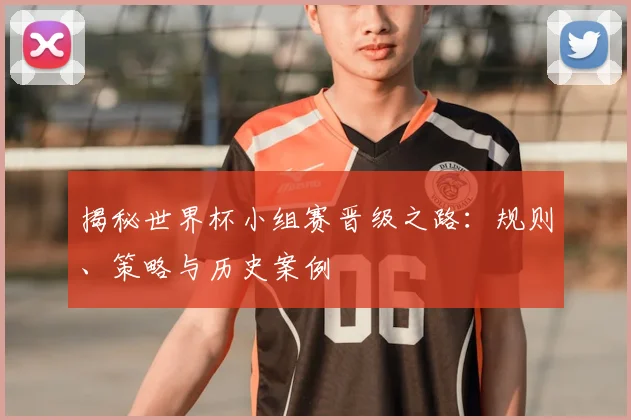揭秘世界杯小组赛晋级之路：规则、策略与历史案例