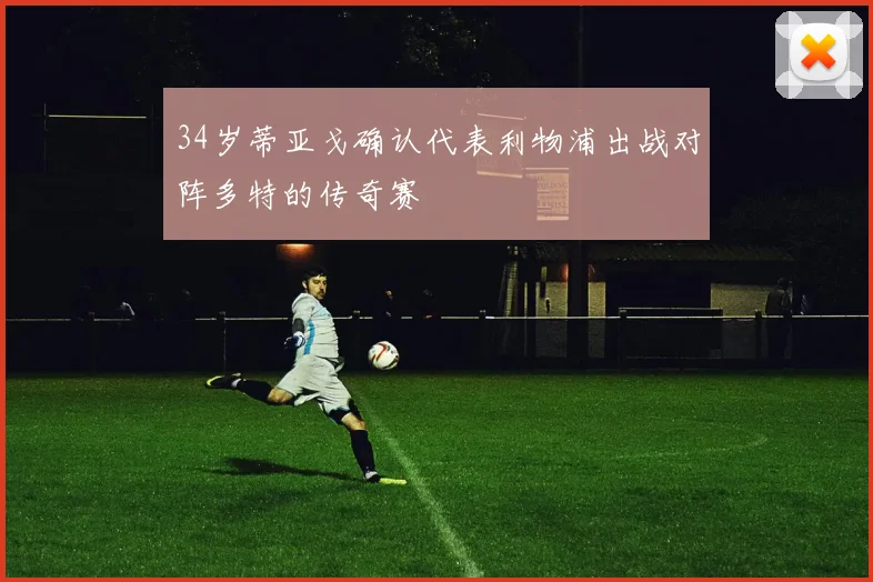 34岁蒂亚戈确认代表利物浦出战对阵多特的传奇赛