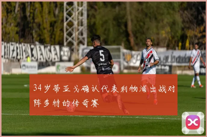 34岁蒂亚戈确认代表利物浦出战对阵多特的传奇赛