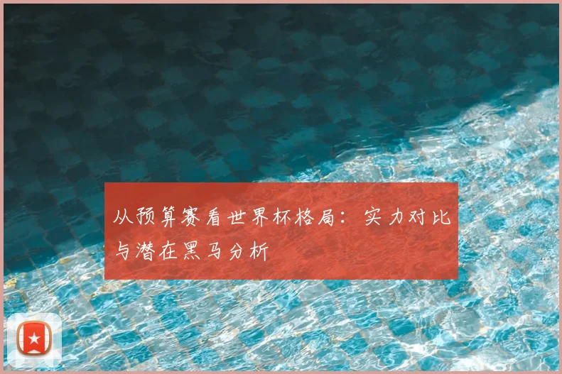 从预算赛看世界杯格局：实力对比与潜在黑马分析