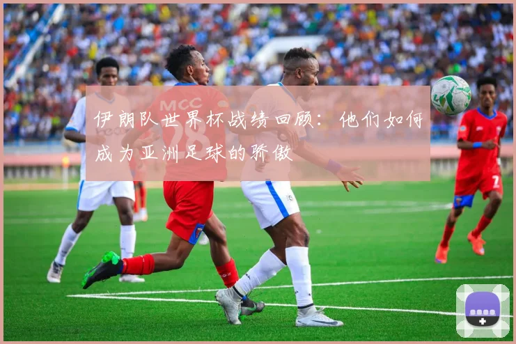 伊朗队世界杯战绩回顾:他们如何成为亚洲足球的骄傲