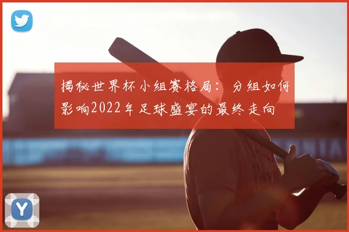 揭秘世界杯小组赛格局：分组如何影响2022年足球盛宴的最终走向