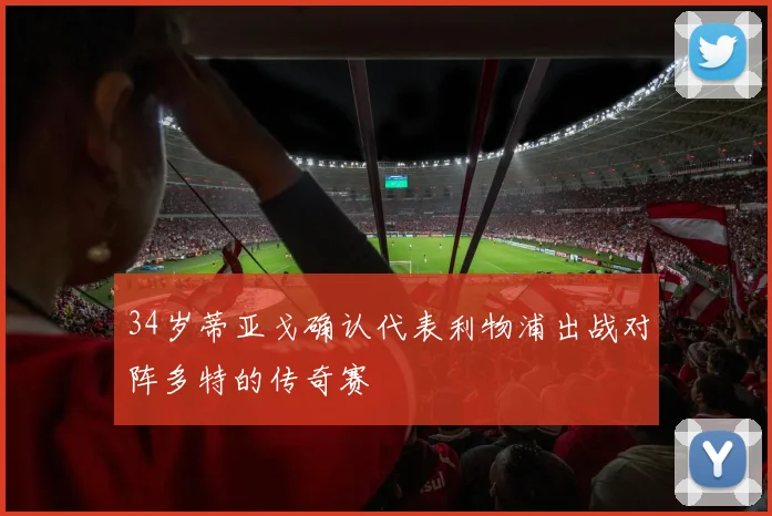 34岁蒂亚戈确认代表利物浦出战对阵多特的传奇赛