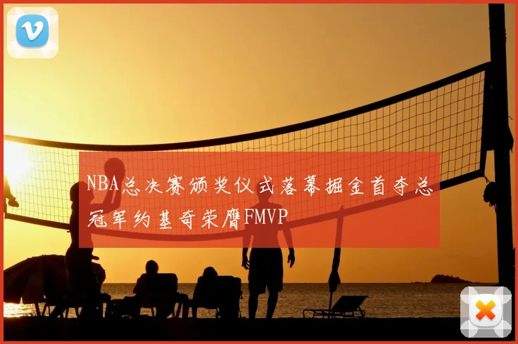 NBA总决赛颁奖仪式落幕掘金首夺总冠军约基奇荣膺FMVP
