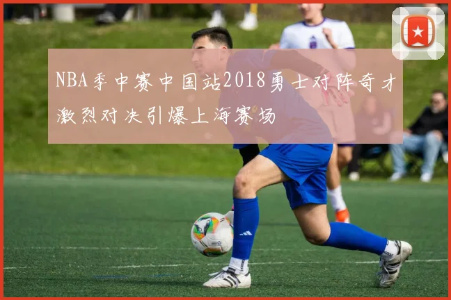 NBA季中赛中国站2018勇士对阵奇才激烈对决引爆上海赛场
