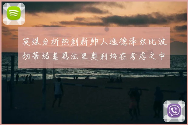 英媒分析热刺新帅人选德泽尔比波切蒂诺基恩法里奥利均在考虑之中