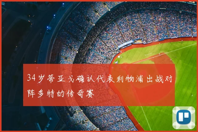 34岁蒂亚戈确认代表利物浦出战对阵多特的传奇赛