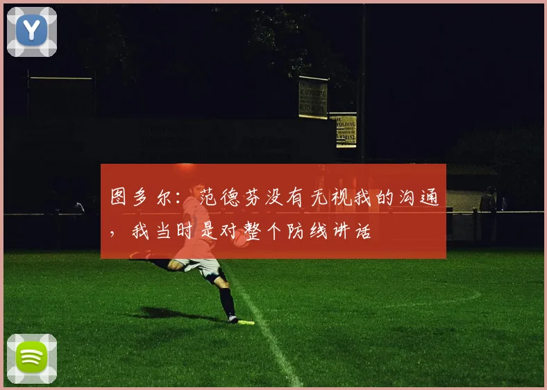 图多尔:范德芬没有无视我的沟通,我当时是对整个防线讲话