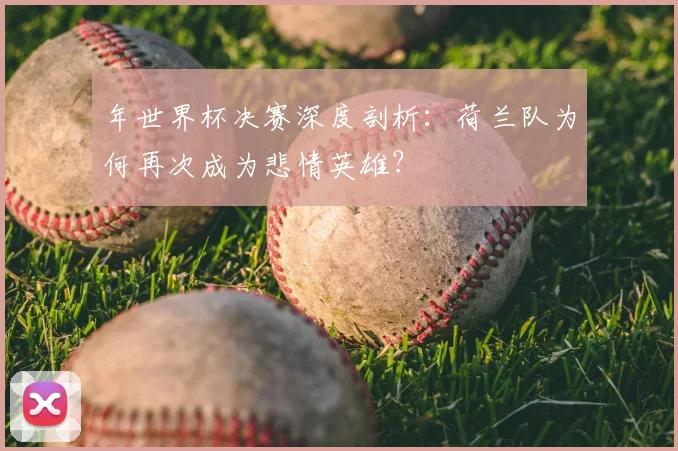 年世界杯决赛深度剖析:荷兰队为何再次成为悲情英雄?
