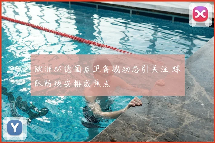 欧洲杯德国后卫备战动态引关注 球队防线安排成焦点