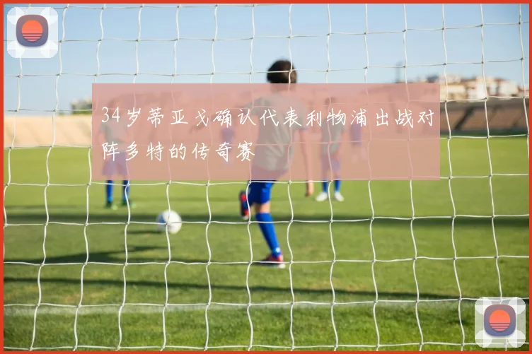 34岁蒂亚戈确认代表利物浦出战对阵多特的传奇赛