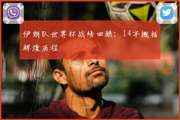 伊朗队世界杯战绩回顾:14字概括辉煌历程