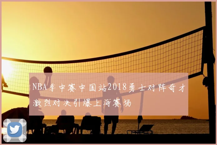 NBA季中赛中国站2018勇士对阵奇才激烈对决引爆上海赛场