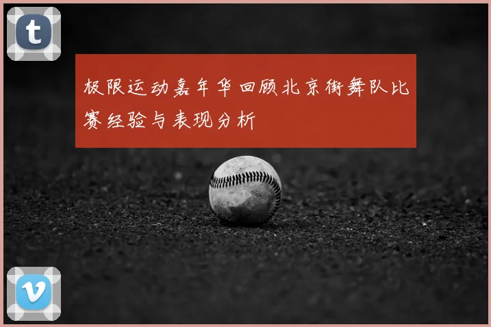 极限运动嘉年华回顾北京街舞队比赛经验与表现分析