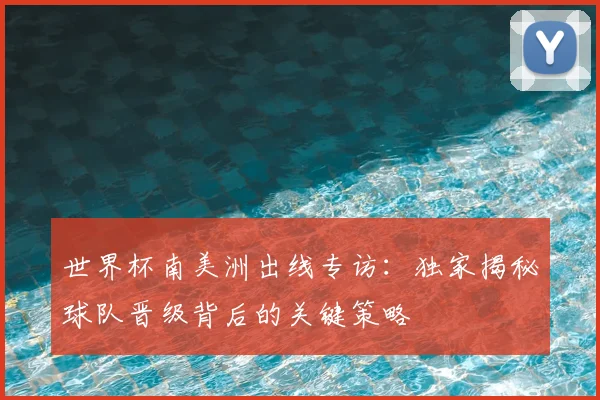 世界杯南美洲出线专访：独家揭秘球队晋级背后的关键策略