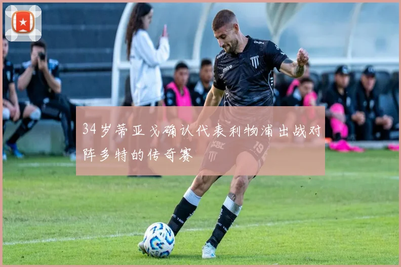 34岁蒂亚戈确认代表利物浦出战对阵多特的传奇赛