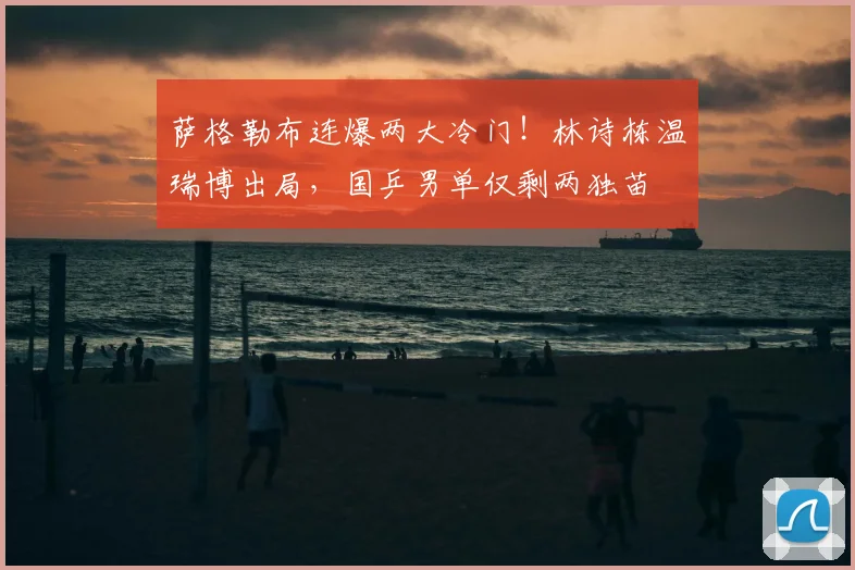 萨格勒布连爆两大冷门!林诗栋温瑞博出局,国乒男单仅剩两独苗