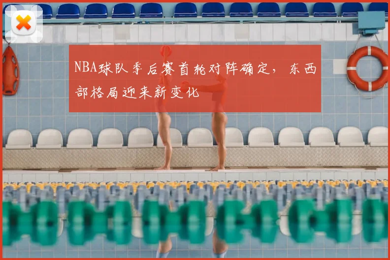 NBA球队季后赛首轮对阵确定，东西部格局迎来新变化
