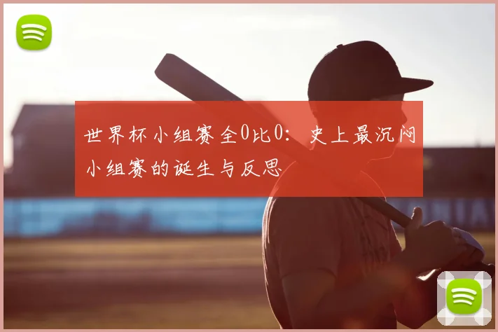 世界杯小组赛全0比0:史上最沉闷小组赛的诞生与反思
