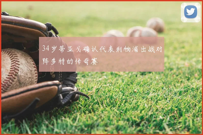 34岁蒂亚戈确认代表利物浦出战对阵多特的传奇赛