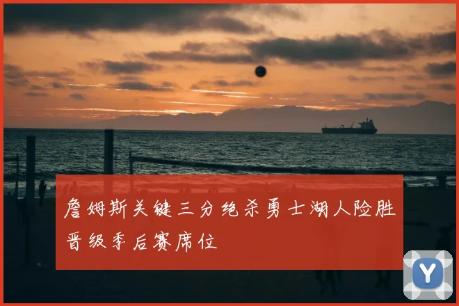 詹姆斯关键三分绝杀勇士湖人险胜晋级季后赛席位