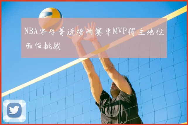 NBA字母哥连续两赛季MVP得主地位面临挑战