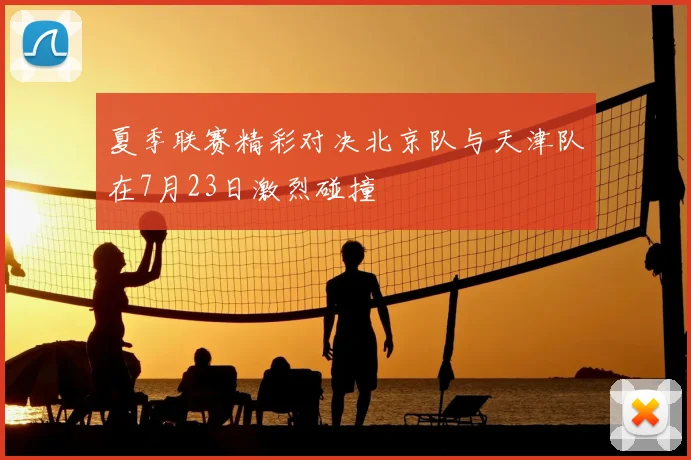 夏季联赛精彩对决北京队与天津队在7月23日激烈碰撞