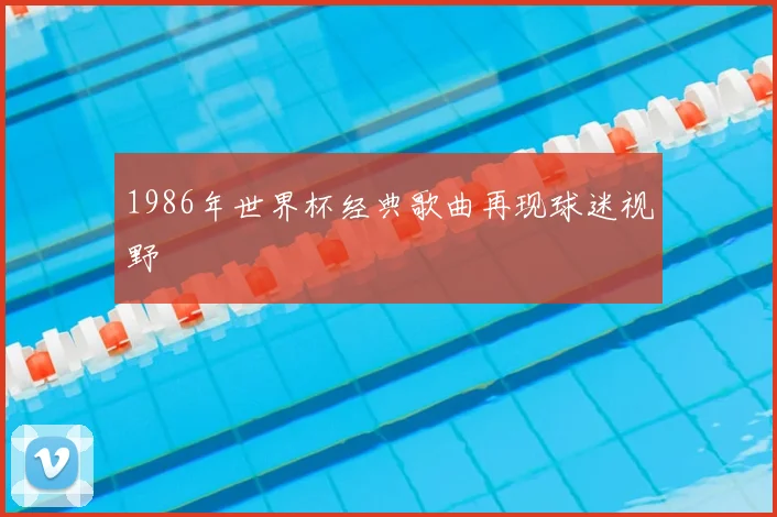 1986年世界杯经典歌曲再现球迷视野