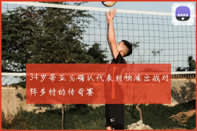 34岁蒂亚戈确认代表利物浦出战对阵多特的传奇赛