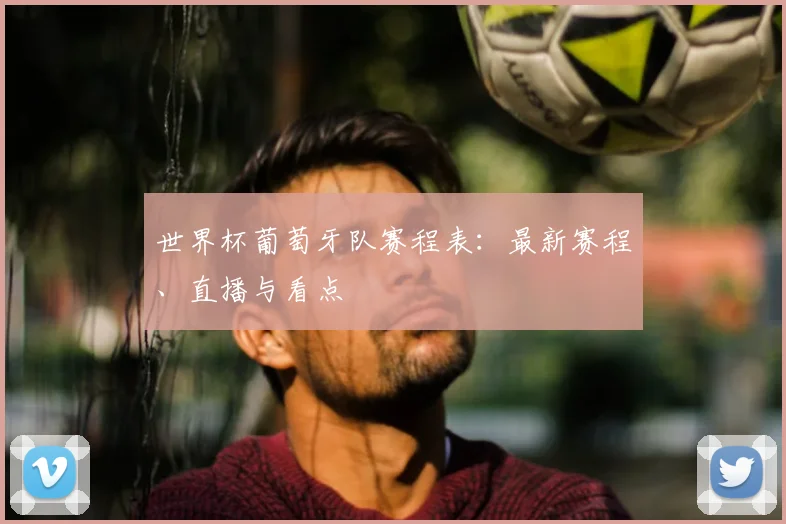 世界杯葡萄牙队赛程表：最新赛程、直播与看点