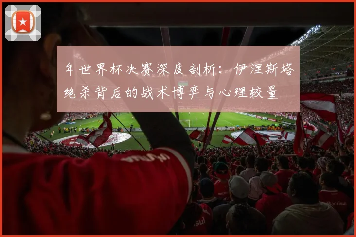 年世界杯决赛深度剖析:伊涅斯塔绝杀背后的战术博弈与心理较量