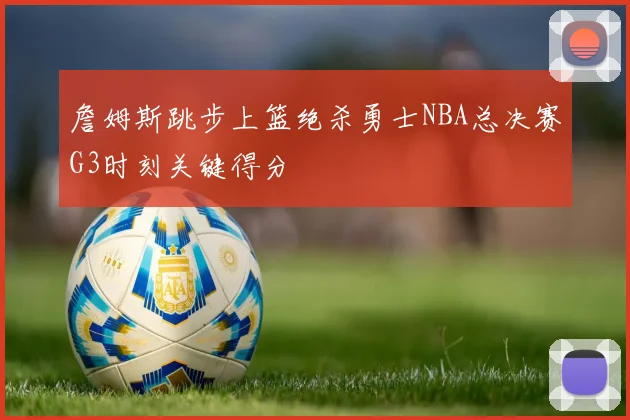 詹姆斯跳步上篮绝杀勇士NBA总决赛G3时刻关键得分