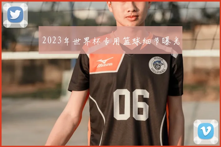 2023年世界杯专用篮球细节曝光