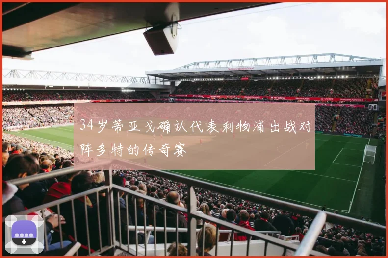 34岁蒂亚戈确认代表利物浦出战对阵多特的传奇赛