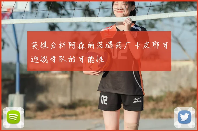 英媒分析阿森纳若遇药厂卡皮耶可迎战母队的可能性
