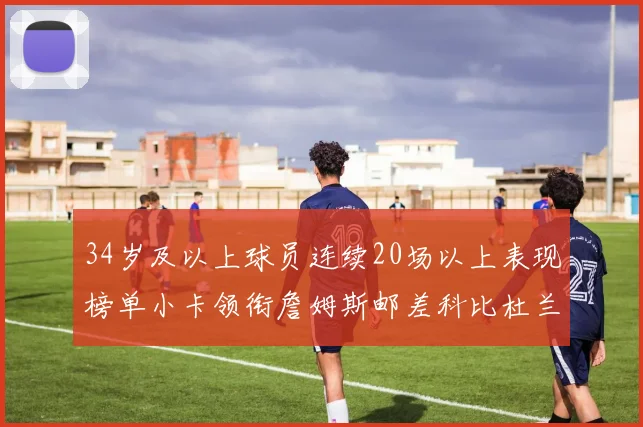 34岁及以上球员连续20场以上表现榜单小卡领衔詹姆斯邮差科比杜兰特上榜