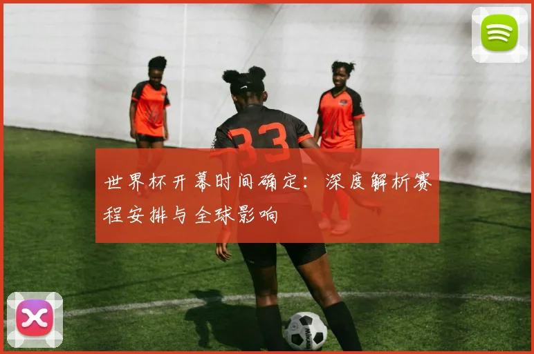 世界杯开幕时间确定：深度解析赛程安排与全球影响