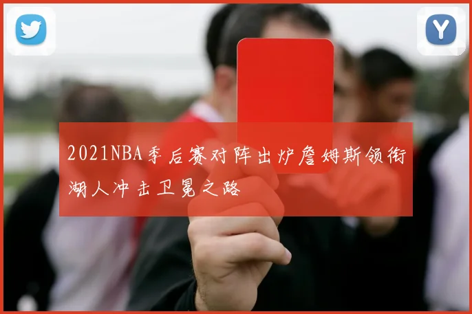 2021NBA季后赛对阵出炉詹姆斯领衔湖人冲击卫冕之路