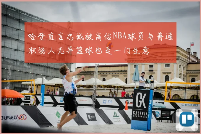 哈登直言忠诚被高估NBA球员与普通职场人无异篮球也是一门生意