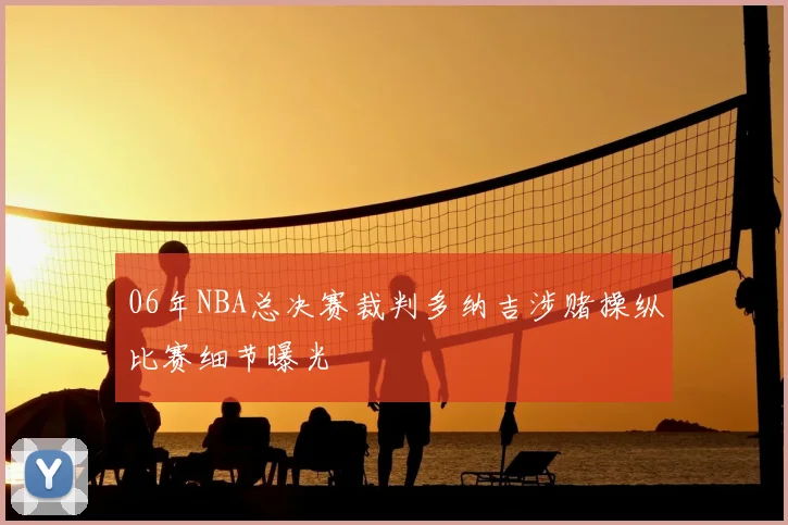06年NBA总决赛裁判多纳吉涉赌操纵比赛细节曝光