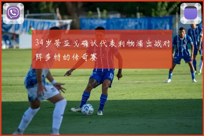 34岁蒂亚戈确认代表利物浦出战对阵多特的传奇赛
