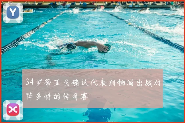 34岁蒂亚戈确认代表利物浦出战对阵多特的传奇赛