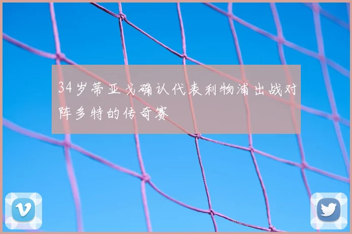 34岁蒂亚戈确认代表利物浦出战对阵多特的传奇赛