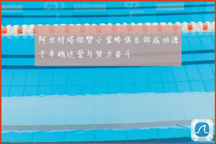 阿尔特塔称赞小蜜蜂俱乐部成功源于卓越运营与努力奋斗