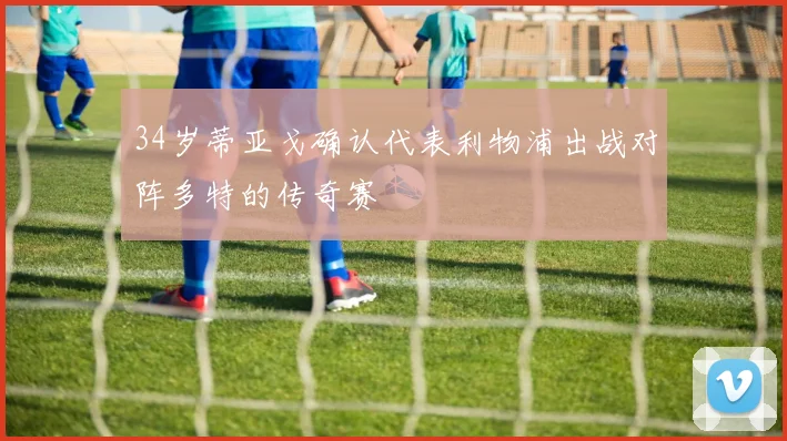 34岁蒂亚戈确认代表利物浦出战对阵多特的传奇赛