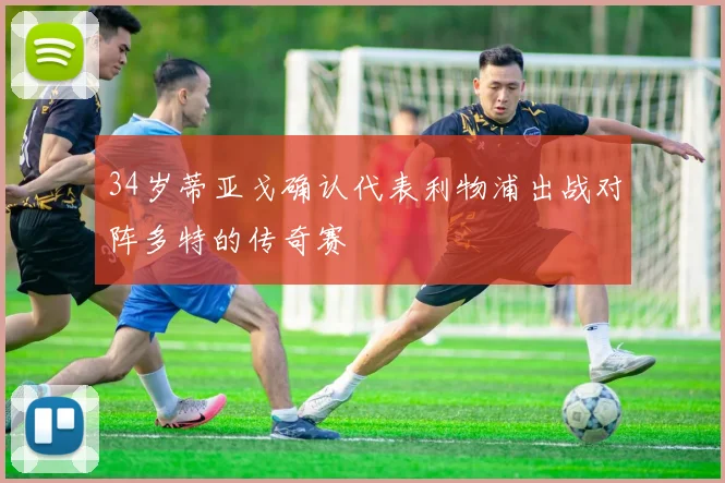 34岁蒂亚戈确认代表利物浦出战对阵多特的传奇赛