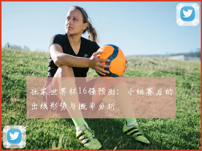 独家世界杯16强预测:小组赛后的出线形势与概率分析