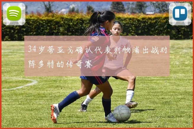 34岁蒂亚戈确认代表利物浦出战对阵多特的传奇赛